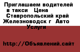 Приглашаем водителей в такси › Цена ­ 15 000 - Ставропольский край, Железноводск г. Авто » Услуги   